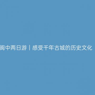 阆中两日游｜感受千年古城的历史文化