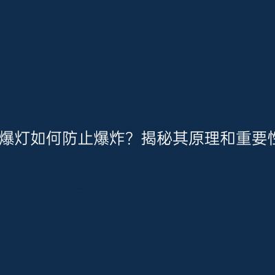 防爆灯如何防止爆炸？揭秘其原理和重要性