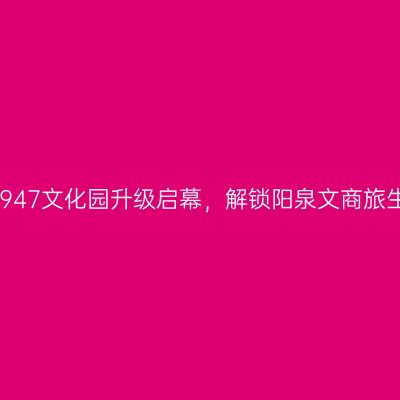 阳泉记忆·1947文化园升级启幕，解锁阳泉文商旅生活新场景