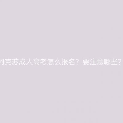 阿克苏成人高考怎么报名？要注意哪些？