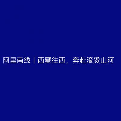阿里南线｜西藏往西，奔赴滚烫山河