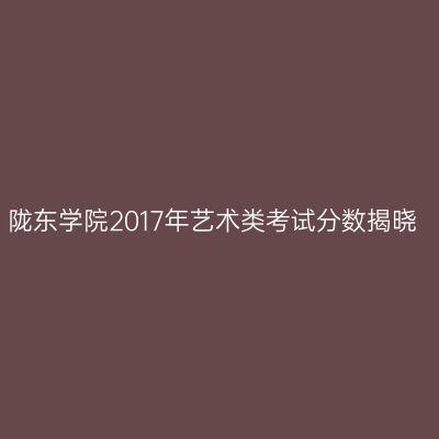 陇东学院2017年艺术类考试分数揭晓