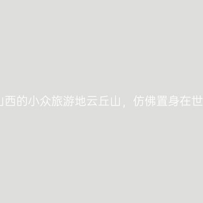 隐藏在山西的小众旅游地云丘山，仿佛置身在世外桃源