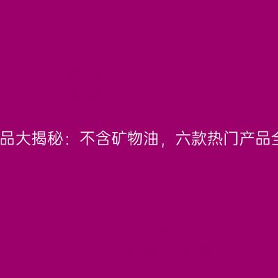 雅漾产品大揭秘：不含矿物油，六款热门产品全解析