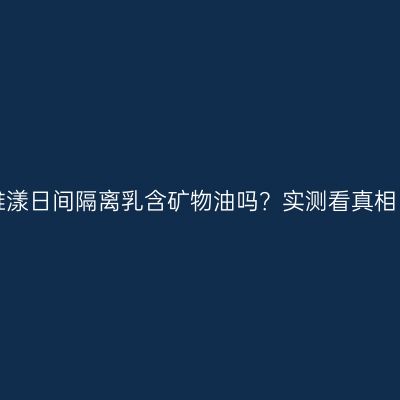雅漾日间隔离乳含矿物油吗？实测看真相！