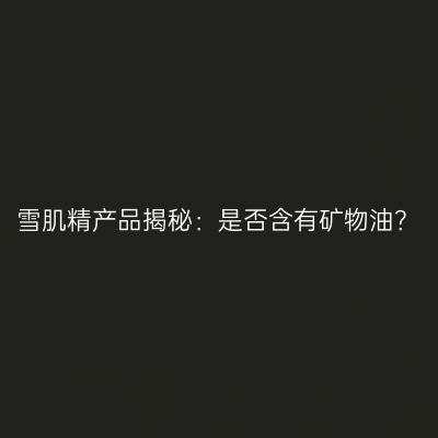 雪肌精产品揭秘：是否含有矿物油？