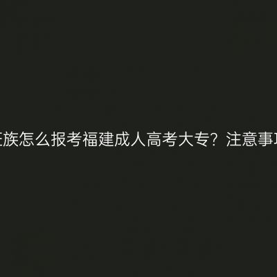 零基础上班族怎么报考福建成人高考大专？注意事项有哪些？