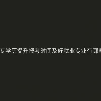 青岛大专学历提升报考时间及好就业专业有哪些详解