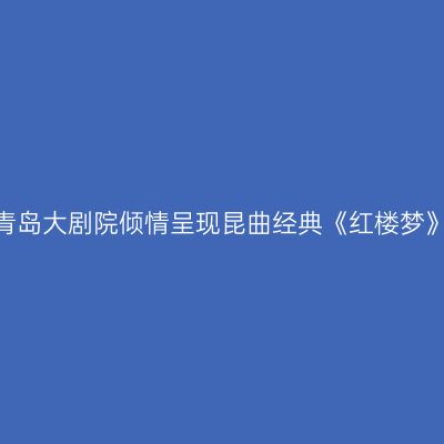 青岛大剧院倾情呈现昆曲经典《红楼梦》