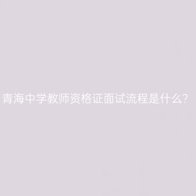 青海中学教师资格证面试流程是什么？