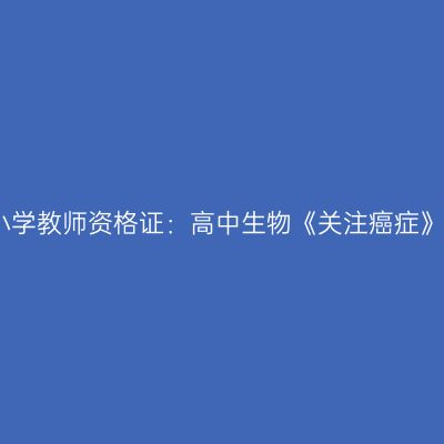 青海中小学教师资格证：高中生物《关注癌症》模拟题