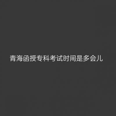 青海函授专科考试时间是多会儿