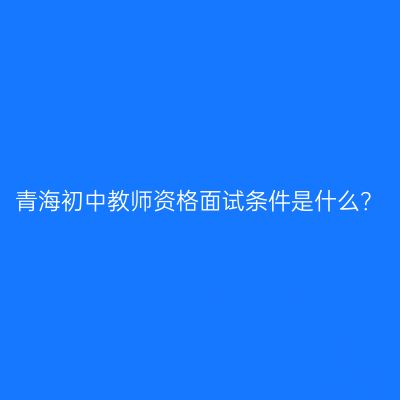 青海初中教师资格面试条件是什么？