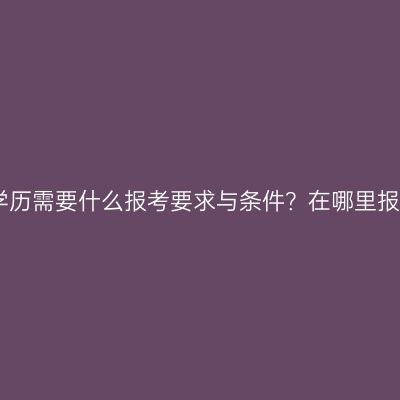 青海大专提升学历需要什么报考要求与条件？在哪里报名？指南详解