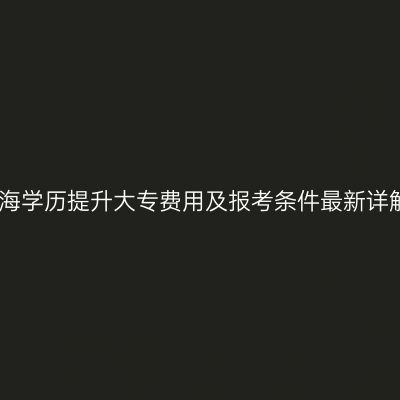 青海学历提升大专费用及报考条件最新详解