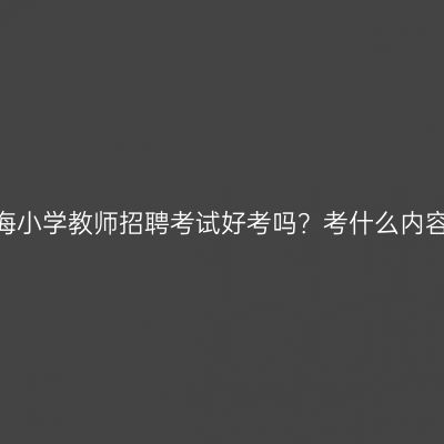 青海小学教师招聘考试好考吗？考什么内容？