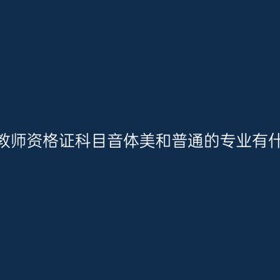 青海小学教师资格证科目音体美和普通的专业有什么不同？