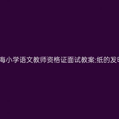 青海小学语文教师资格证面试教案:纸的发明