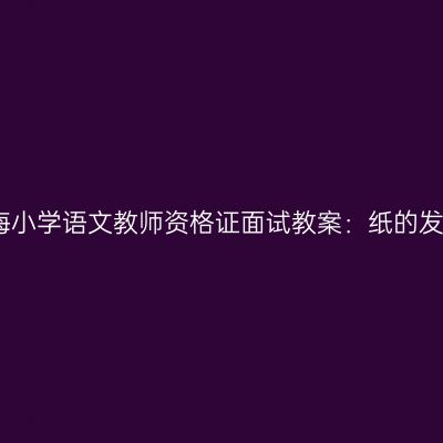 青海小学语文教师资格证面试教案：纸的发明