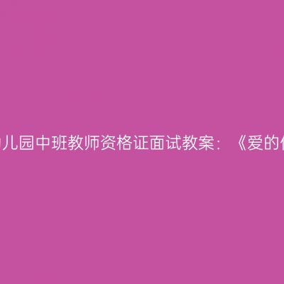 青海幼儿园中班教师资格证面试教案：《爱的传递》