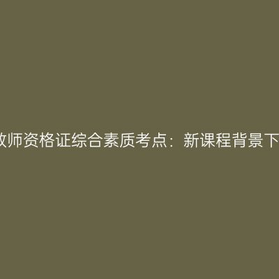 青海幼儿教师资格证综合素质考点：新课程背景下的教师观