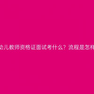 青海幼儿教师资格证面试考什么？流程是怎样的？