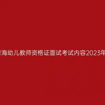青海幼儿教师资格证面试考试内容2023年
