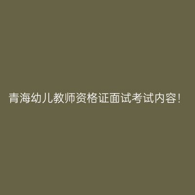 青海幼儿教师资格证面试考试内容！