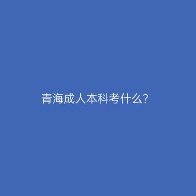 青海成人本科考什么？