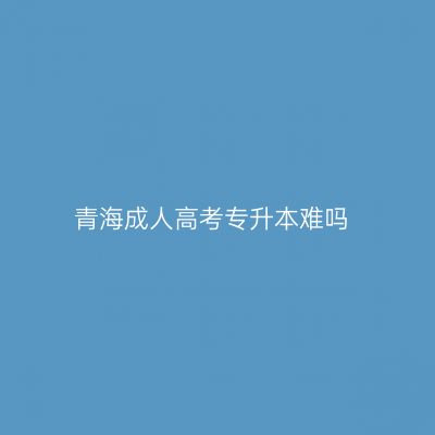 青海成人高考专升本难吗