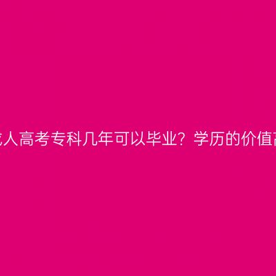 青海成人高考专科几年可以毕业？学历的价值高吗？
