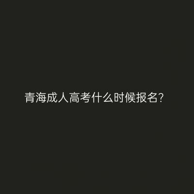 青海成人高考什么时候报名？