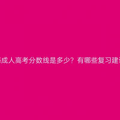青海成人高考分数线是多少？有哪些复习建议？