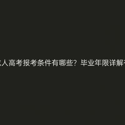 青海成人高考报考条件有哪些？毕业年限详解有吗？