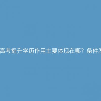 青海成人高考提升学历作用主要体现在哪？条件怎么判断