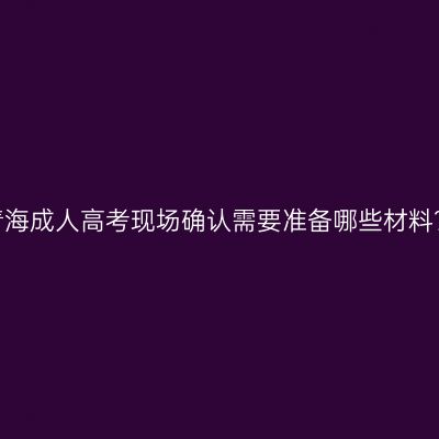 青海成人高考现场确认需要准备哪些材料？