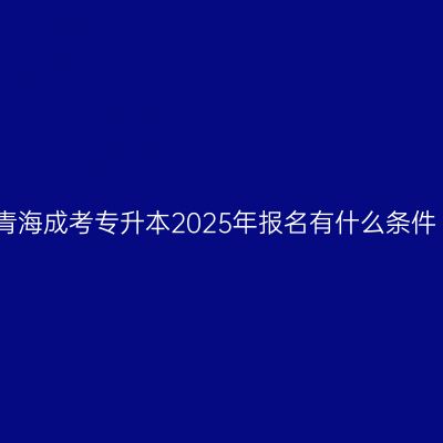 青海成考专升本2025年报名有什么条件
