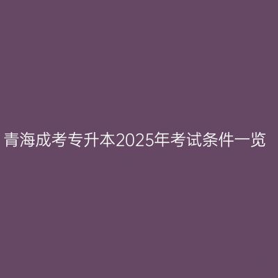 青海成考专升本2025年考试条件一览