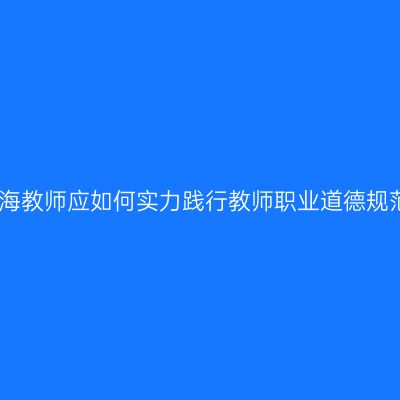 青海教师应如何实力践行教师职业道德规范