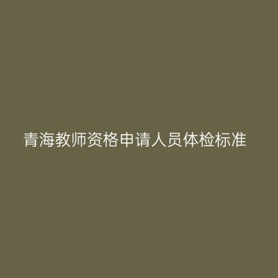 青海教师资格申请人员体检标准