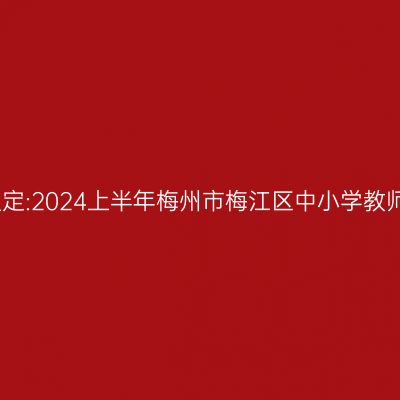 青海教师资格认定:2024上半年梅州市梅江区中小学教师资格认定公告