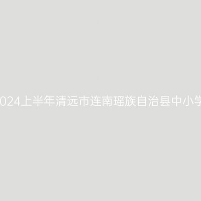 青海教师资格认定:2024上半年清远市连南瑶族自治县中小学教师资格认定公告