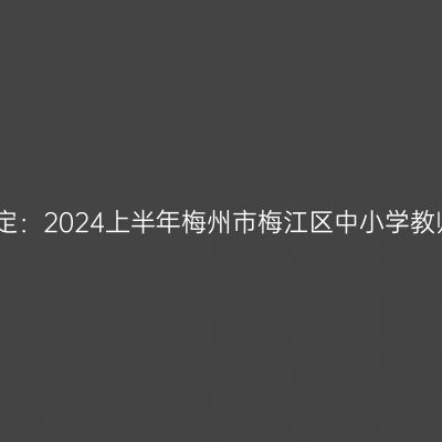 青海教师资格认定：2024上半年梅州市梅江区中小学教师资格认定公告