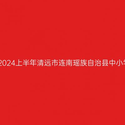 青海教师资格认定：2024上半年清远市连南瑶族自治县中小学教师资格认定公告
