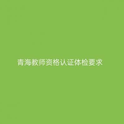 青海教师资格认证体检要求