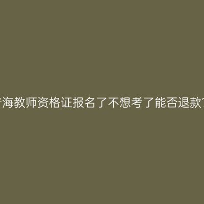 青海教师资格证报名了不想考了能否退款？
