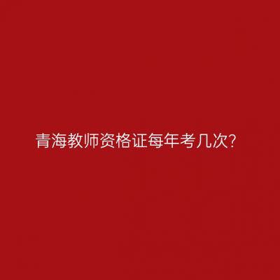 青海教师资格证每年考几次？