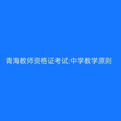 青海教师资格证考试:中学教学原则