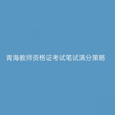 青海教师资格证考试笔试满分策略