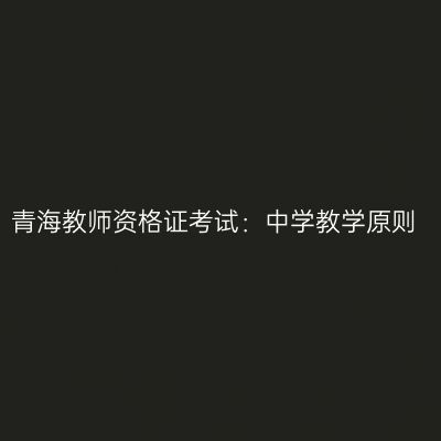 青海教师资格证考试：中学教学原则
